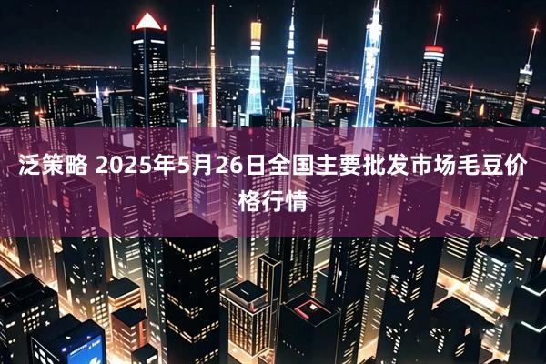 泛策略 2025年5月26日全国主要批发市场毛豆价格行情
