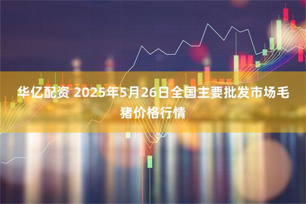 华亿配资 2025年5月26日全国主要批发市场毛猪价格行情