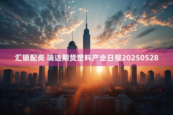 汇银配资 瑞达期货塑料产业日报20250528