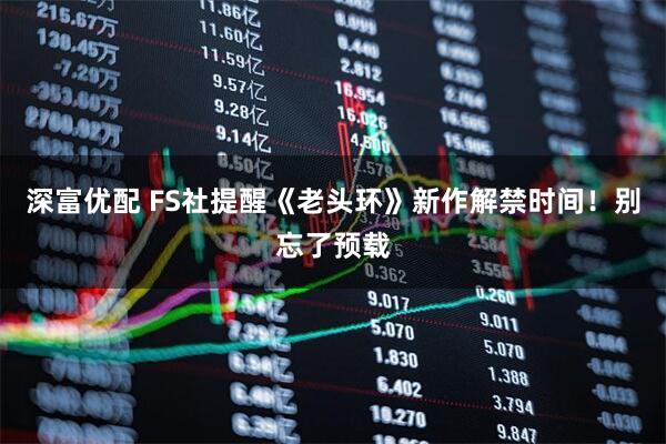 深富优配 FS社提醒《老头环》新作解禁时间！别忘了预载