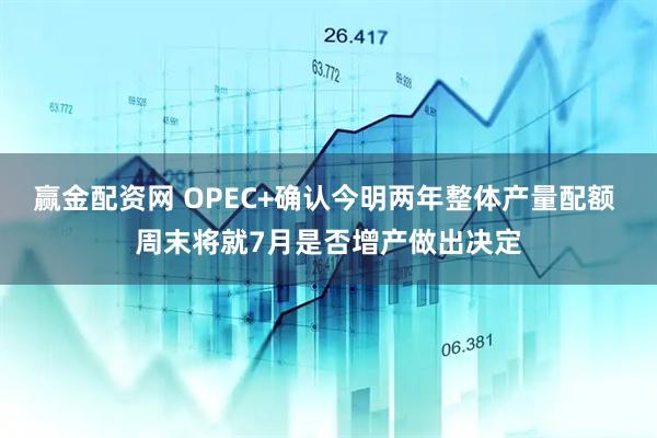 赢金配资网 OPEC+确认今明两年整体产量配额 周末将就7月是否增产做出决定