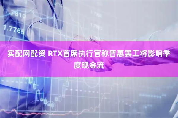 实配网配资 RTX首席执行官称普惠罢工将影响季度现金流