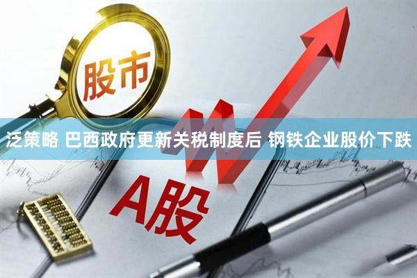 泛策略 巴西政府更新关税制度后 钢铁企业股价下跌