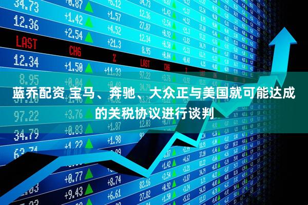 蓝乔配资 宝马、奔驰、大众正与美国就可能达成的关税协议进行谈判