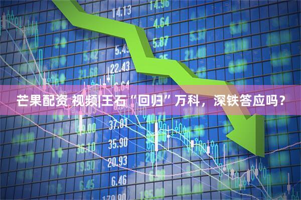 芒果配资 视频|王石“回归”万科，深铁答应吗？