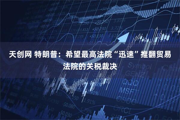 天创网 特朗普：希望最高法院“迅速”推翻贸易法院的关税裁决