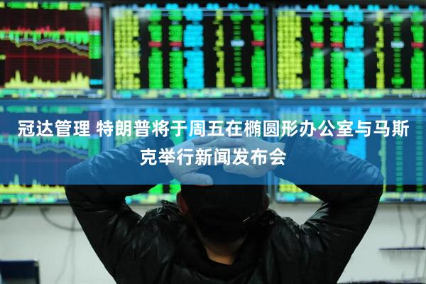 冠达管理 特朗普将于周五在椭圆形办公室与马斯克举行新闻发布会
