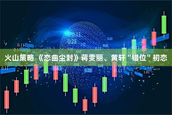 火山策略 《恋曲尘封》蒋雯丽、黄轩“错位”初恋