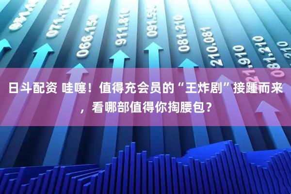 日斗配资 哇噻！值得充会员的“王炸剧”接踵而来，看哪部值得你掏腰包？