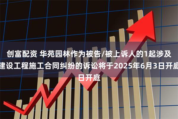 创富配资 华苑园林作为被告/被上诉人的1起涉及建设工程施工合同纠纷的诉讼将于2025年6月3日开庭