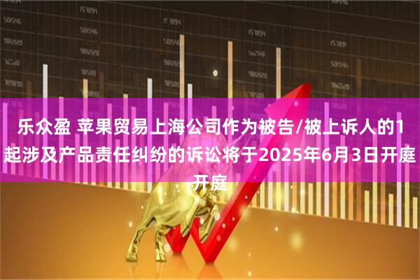乐众盈 苹果贸易上海公司作为被告/被上诉人的1起涉及产品责任纠纷的诉讼将于2025年6月3日开庭