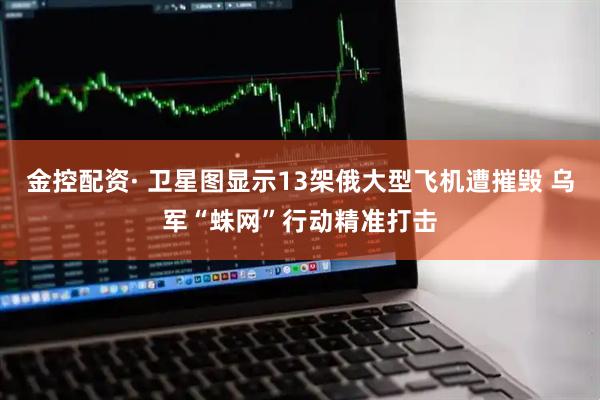 金控配资· 卫星图显示13架俄大型飞机遭摧毁 乌军“蛛网”行动精准打击