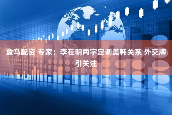 盒马配资 专家：李在明两字定调美韩关系 外交牌引关注