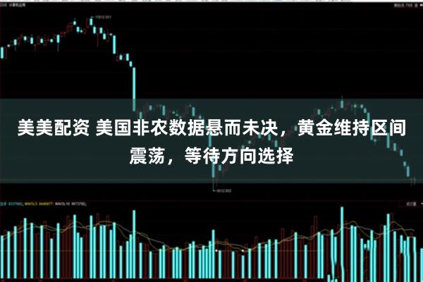 美美配资 美国非农数据悬而未决，黄金维持区间震荡，等待方向选择