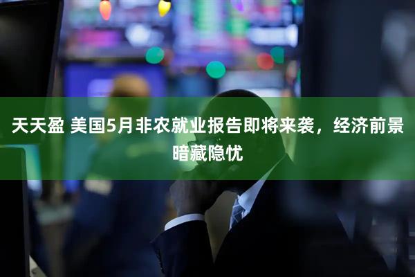 天天盈 美国5月非农就业报告即将来袭，经济前景暗藏隐忧