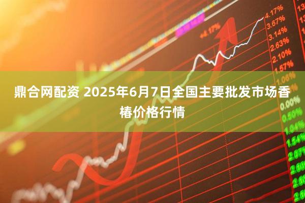 鼎合网配资 2025年6月7日全国主要批发市场香椿价格行情