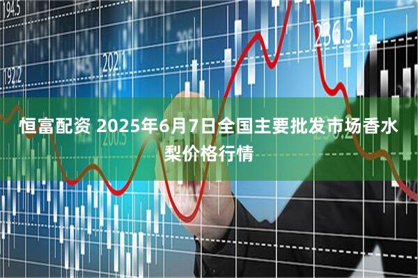 恒富配资 2025年6月7日全国主要批发市场香水梨价格行情