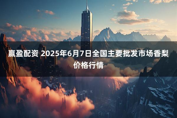 赢盈配资 2025年6月7日全国主要批发市场香梨价格行情