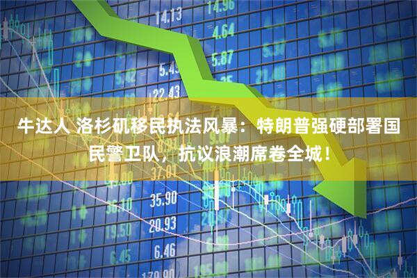 牛达人 洛杉矶移民执法风暴：特朗普强硬部署国民警卫队，抗议浪潮席卷全城！