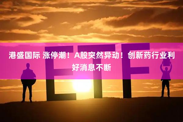 港盛国际 涨停潮！A股突然异动！创新药行业利好消息不断