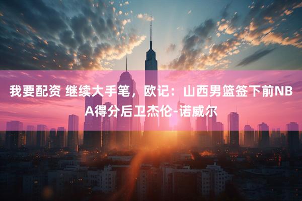 我要配资 继续大手笔，欧记：山西男篮签下前NBA得分后卫杰伦-诺威尔