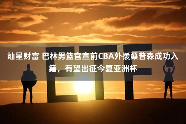 灿星财富 巴林男篮官宣前CBA外援桑普森成功入籍，有望出征今夏亚洲杯