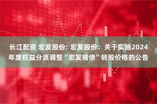 长江配资 宏发股份: 宏发股份：关于实施2024年度权益分派调整“宏发转债”转股价格的公告