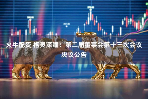 火牛配资 格灵深瞳：第二届董事会第十三次会议决议公告