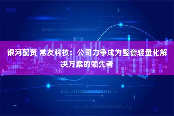 银河配资 常友科技：公司力争成为整套轻量化解决方案的领先者