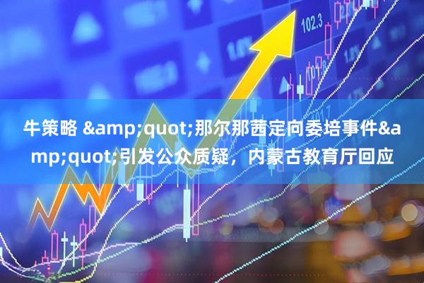 牛策略 &quot;那尔那茜定向委培事件&quot;引发公众质疑，内蒙古教育厅回应