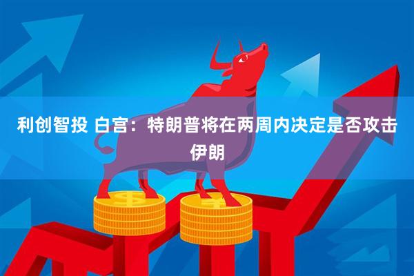 利创智投 白宫：特朗普将在两周内决定是否攻击伊朗