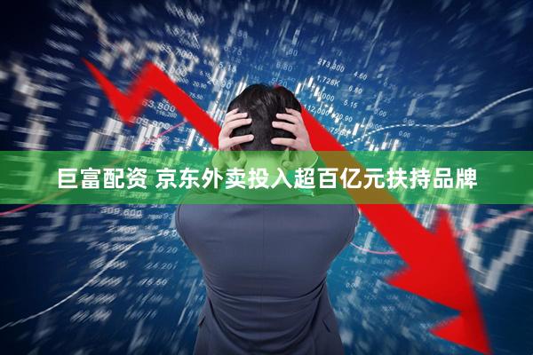 巨富配资 京东外卖投入超百亿元扶持品牌