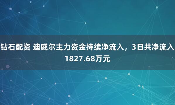 钻石配资 迪威尔主力资金持续净流入，3日共净流入1827.68万元
