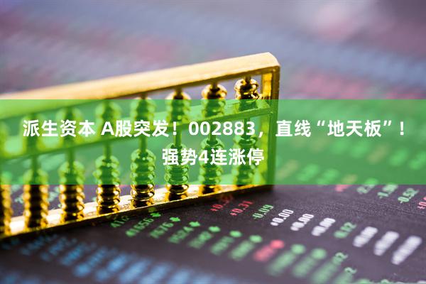 派生资本 A股突发！002883，直线“地天板”！强势4连涨停