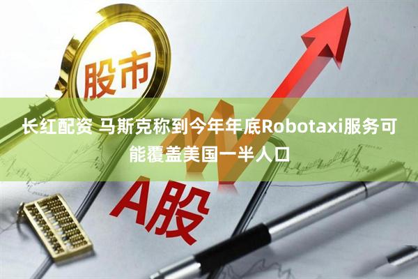 长红配资 马斯克称到今年年底Robotaxi服务可能覆盖美国一半人口