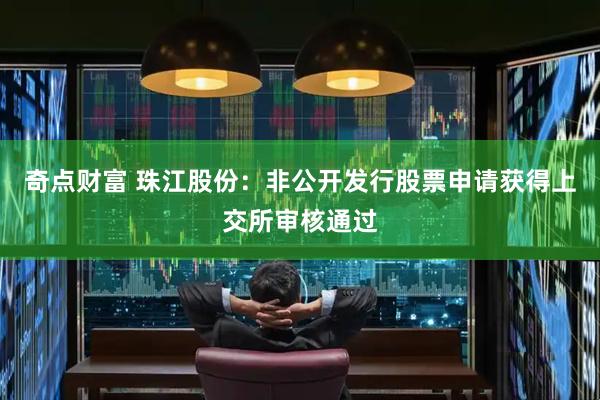 奇点财富 珠江股份：非公开发行股票申请获得上交所审核通过