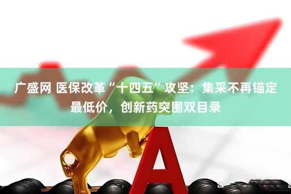 广盛网 医保改革“十四五”攻坚：集采不再锚定最低价，创新药突围双目录