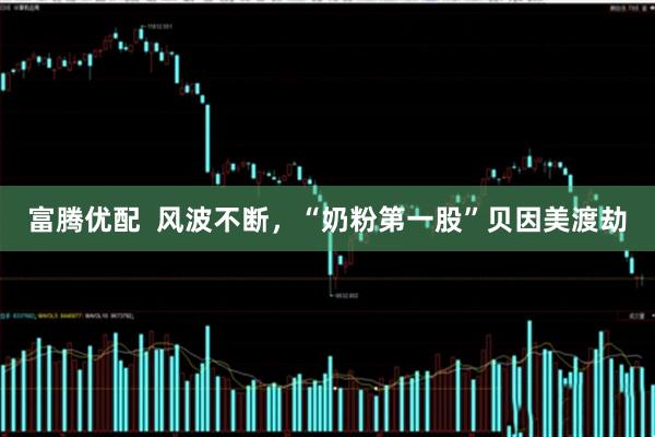 富腾优配  风波不断，“奶粉第一股”贝因美渡劫