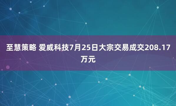 至慧策略 爱威科技7月25日大宗交易成交208.17万元