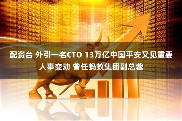 配资台 外引一名CTO 13万亿中国平安又见重要人事变动 曾任蚂蚁集团副总裁