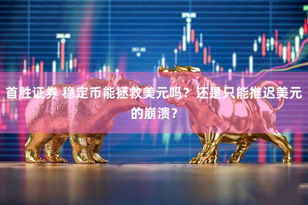首胜证券 稳定币能拯救美元吗？还是只能推迟美元的崩溃？