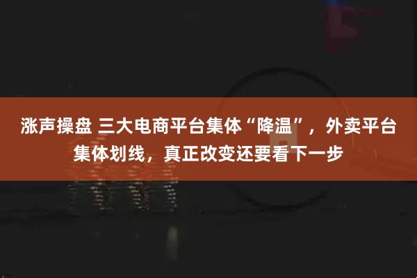 涨声操盘 三大电商平台集体“降温”，外卖平台集体划线，真正改变还要看下一步