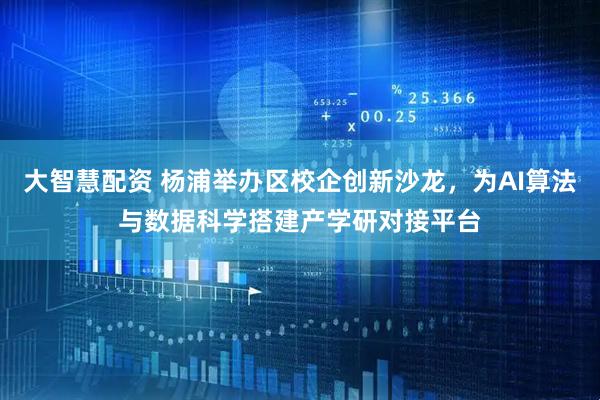 大智慧配资 杨浦举办区校企创新沙龙，为AI算法与数据科学搭建产学研对接平台
