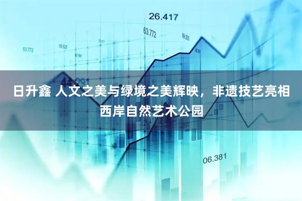 日升鑫 人文之美与绿境之美辉映，非遗技艺亮相西岸自然艺术公园
