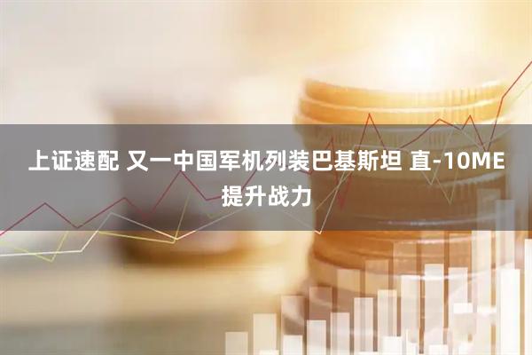 上证速配 又一中国军机列装巴基斯坦 直-10ME提升战力