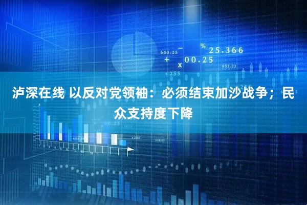 泸深在线 以反对党领袖：必须结束加沙战争；民众支持度下降
