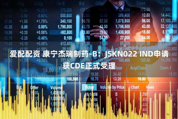 爱配配资 康宁杰瑞制药-B：JSKN022 IND申请获CDE正式受理