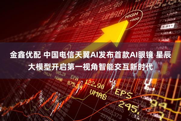 金鑫优配 中国电信天翼AI发布首款AI眼镜 星辰大模型开启第一视角智能交互新时代