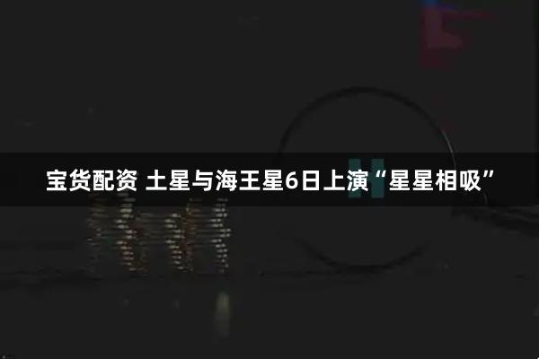 宝货配资 土星与海王星6日上演“星星相吸”