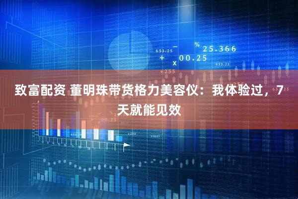 致富配资 董明珠带货格力美容仪：我体验过，7天就能见效